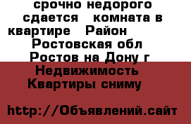 срочно недорого сдается 1 комната в квартире › Район ­ 7 000 - Ростовская обл., Ростов-на-Дону г. Недвижимость » Квартиры сниму   